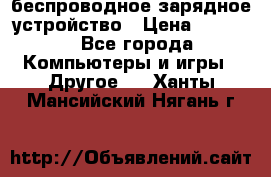беспроводное зарядное устройство › Цена ­ 2 190 - Все города Компьютеры и игры » Другое   . Ханты-Мансийский,Нягань г.